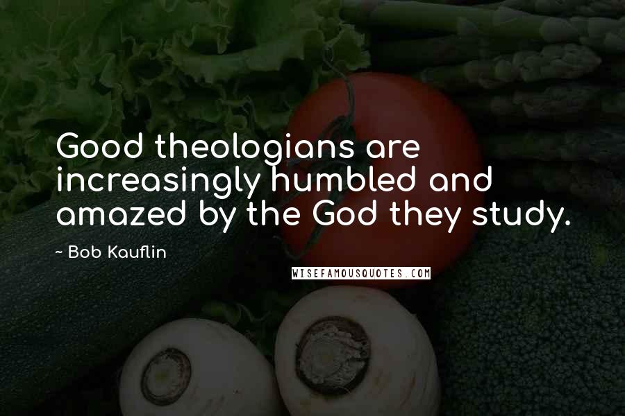Bob Kauflin quotes: Good theologians are increasingly humbled and amazed by the God they study.