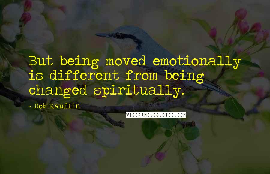 Bob Kauflin quotes: But being moved emotionally is different from being changed spiritually.