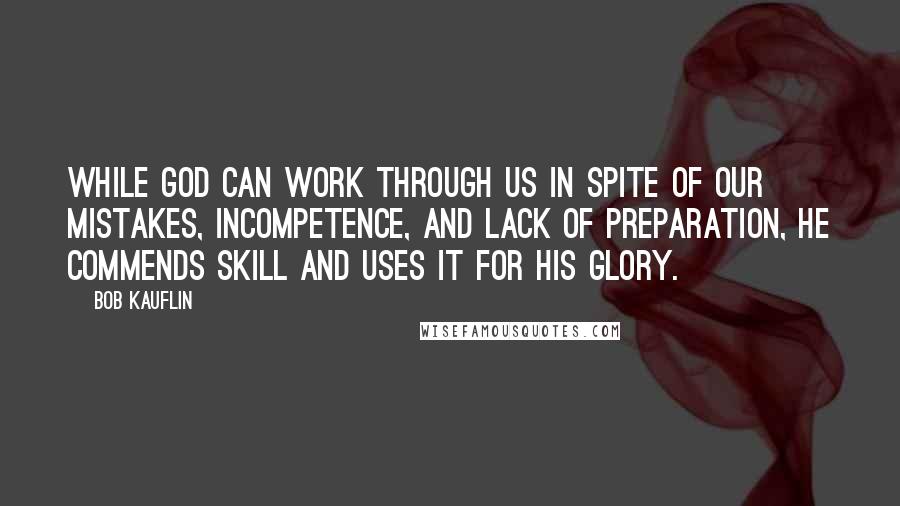 Bob Kauflin quotes: While God can work through us in spite of our mistakes, incompetence, and lack of preparation, he commends skill and uses it for his glory.