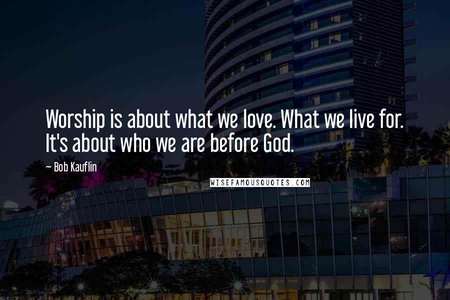 Bob Kauflin quotes: Worship is about what we love. What we live for. It's about who we are before God.