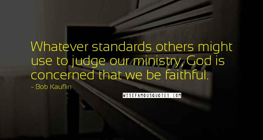 Bob Kauflin quotes: Whatever standards others might use to judge our ministry, God is concerned that we be faithful.