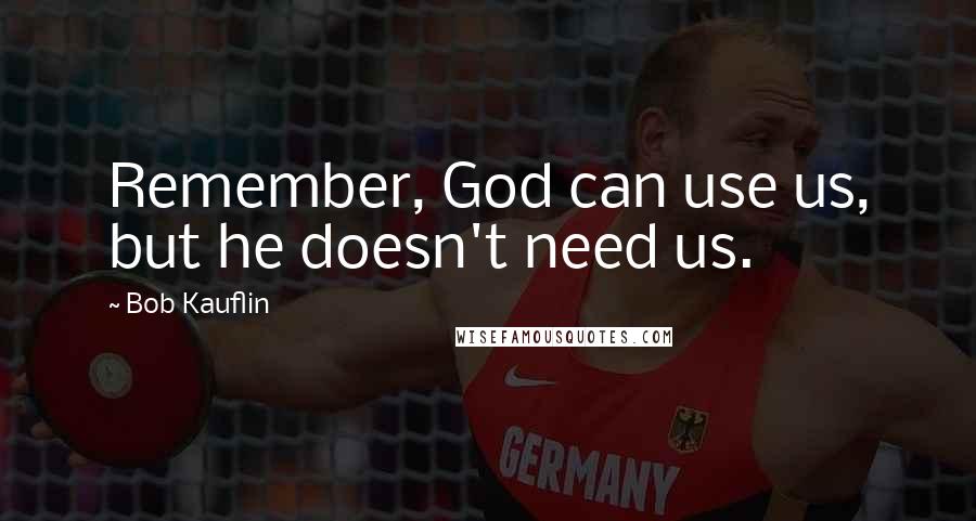 Bob Kauflin quotes: Remember, God can use us, but he doesn't need us.