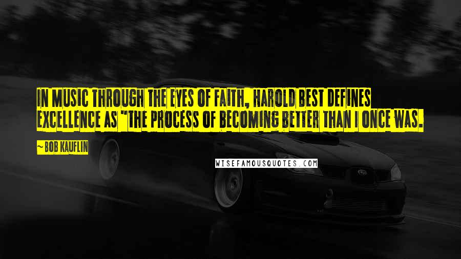 Bob Kauflin quotes: In Music Through the Eyes of Faith, Harold Best defines excellence as "the process of becoming better than I once was.