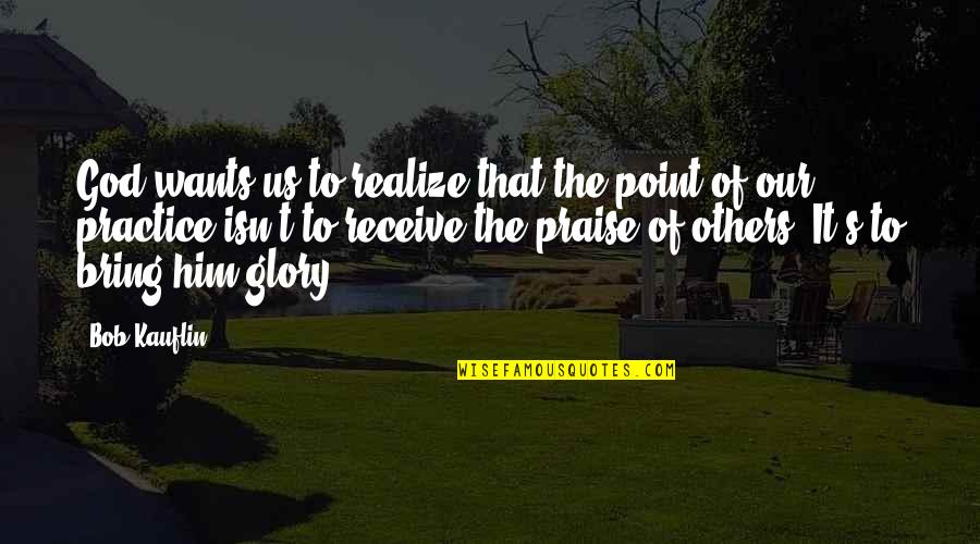 Bob Kauflin Quotes By Bob Kauflin: God wants us to realize that the point Bob Kauflin Quotes By Bob Kauflin: God wants us to realize that the point