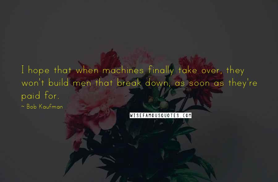 Bob Kaufman quotes: I hope that when machines finally take over, they won't build men that break down, as soon as they're paid for.