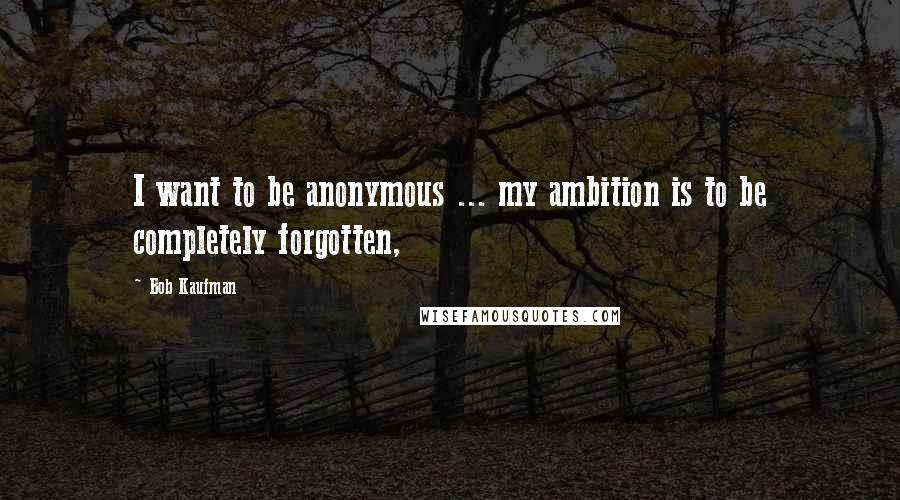 Bob Kaufman quotes: I want to be anonymous ... my ambition is to be completely forgotten,