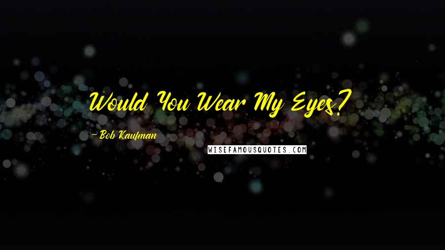 Bob Kaufman quotes: Would You Wear My Eyes?