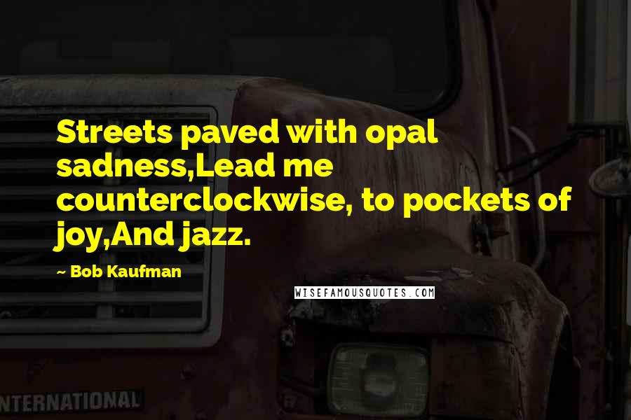 Bob Kaufman quotes: Streets paved with opal sadness,Lead me counterclockwise, to pockets of joy,And jazz.