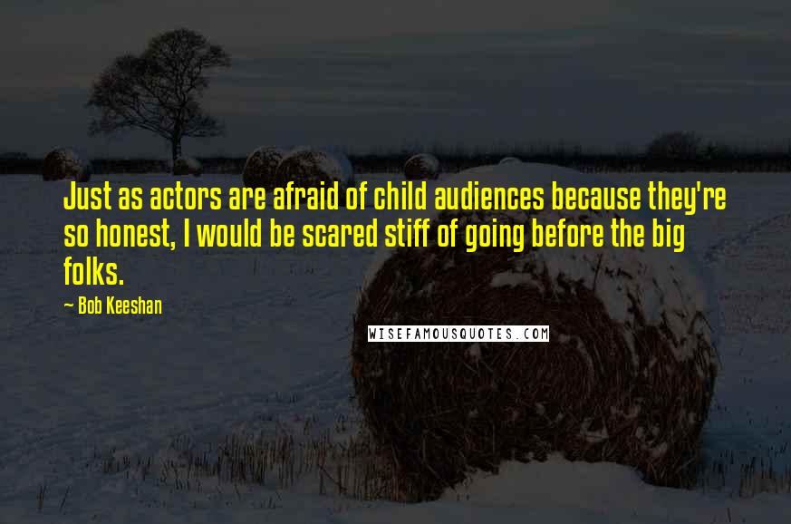 Bob Keeshan quotes: Just as actors are afraid of child audiences because they're so honest, I would be scared stiff of going before the big folks.