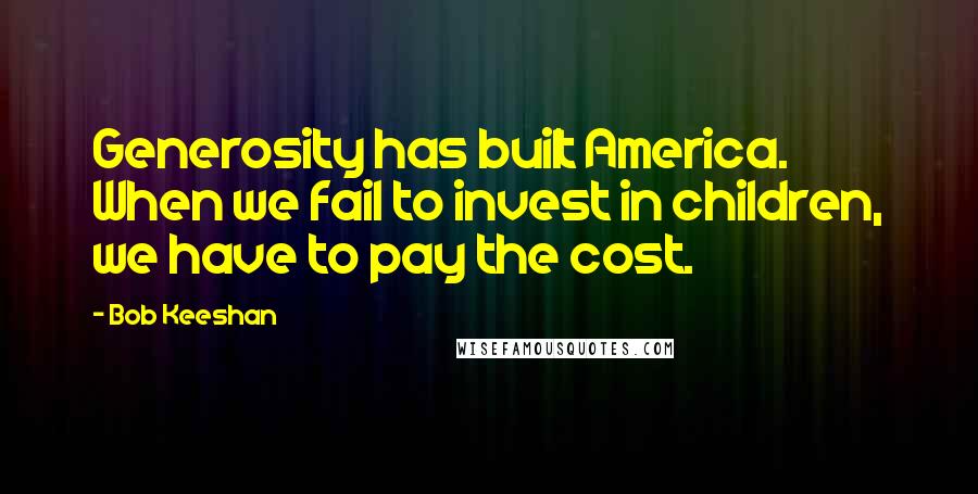 Bob Keeshan quotes: Generosity has built America. When we fail to invest in children, we have to pay the cost.