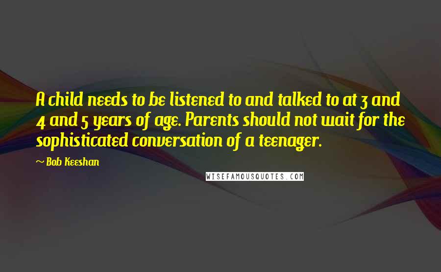 Bob Keeshan quotes: A child needs to be listened to and talked to at 3 and 4 and 5 years of age. Parents should not wait for the sophisticated conversation of a teenager.