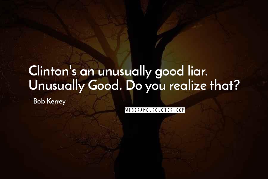 Bob Kerrey quotes: Clinton's an unusually good liar. Unusually Good. Do you realize that?