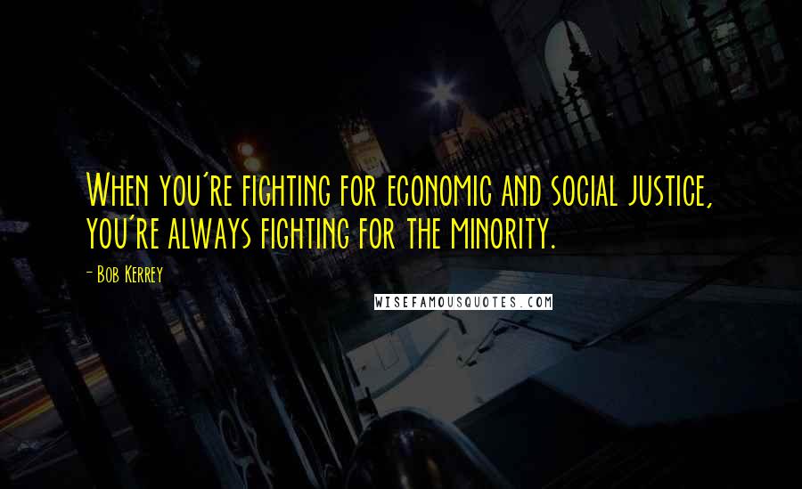 Bob Kerrey quotes: When you're fighting for economic and social justice, you're always fighting for the minority.