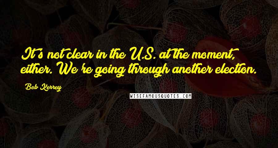 Bob Kerrey quotes: It's not clear in the U.S. at the moment, either. We're going through another election.