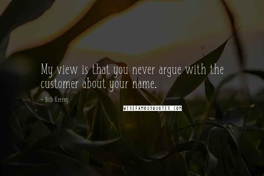 Bob Kerrey quotes: My view is that you never argue with the customer about your name.