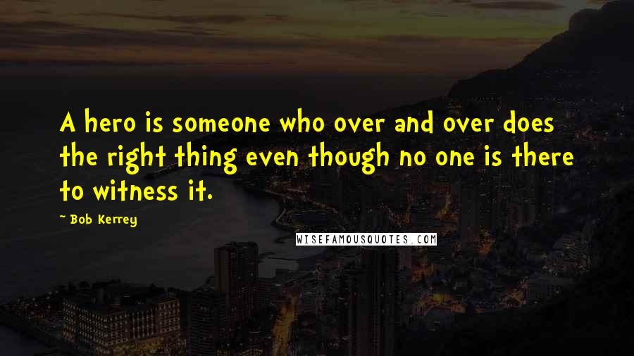 Bob Kerrey quotes: A hero is someone who over and over does the right thing even though no one is there to witness it.