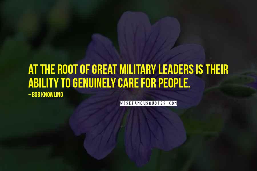 Bob Knowling quotes: At the root of great military leaders is their ability to genuinely care for people.