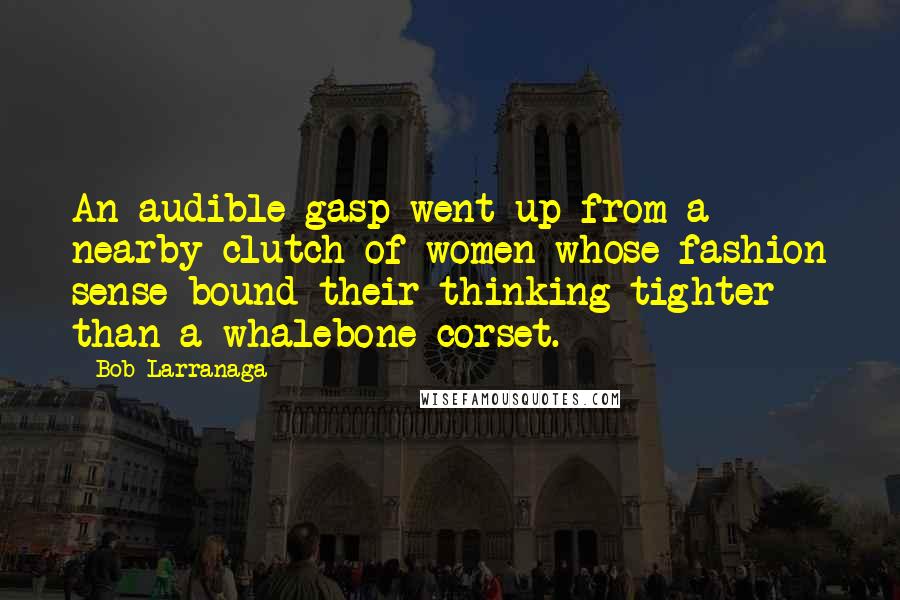 Bob Larranaga quotes: An audible gasp went up from a nearby clutch of women whose fashion sense bound their thinking tighter than a whalebone corset.