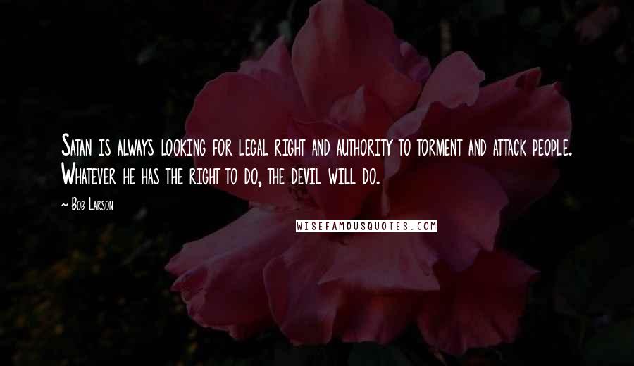 Bob Larson quotes: Satan is always looking for legal right and authority to torment and attack people. Whatever he has the right to do, the devil will do.