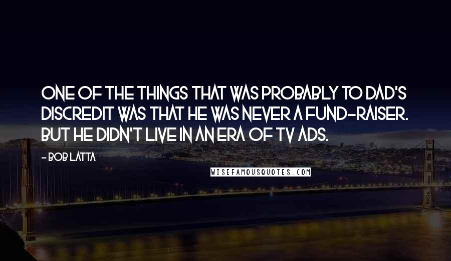 Bob Latta quotes: One of the things that was probably to Dad's discredit was that he was never a fund-raiser. But he didn't live in an era of TV ads.