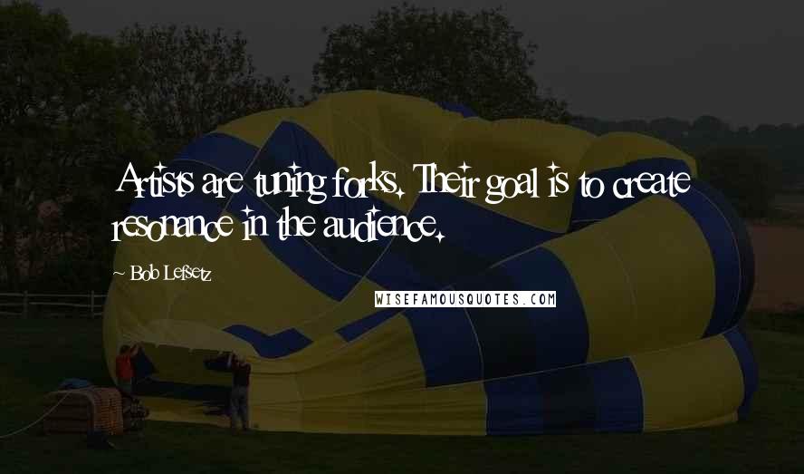 Bob Lefsetz quotes: Artists are tuning forks. Their goal is to create resonance in the audience.