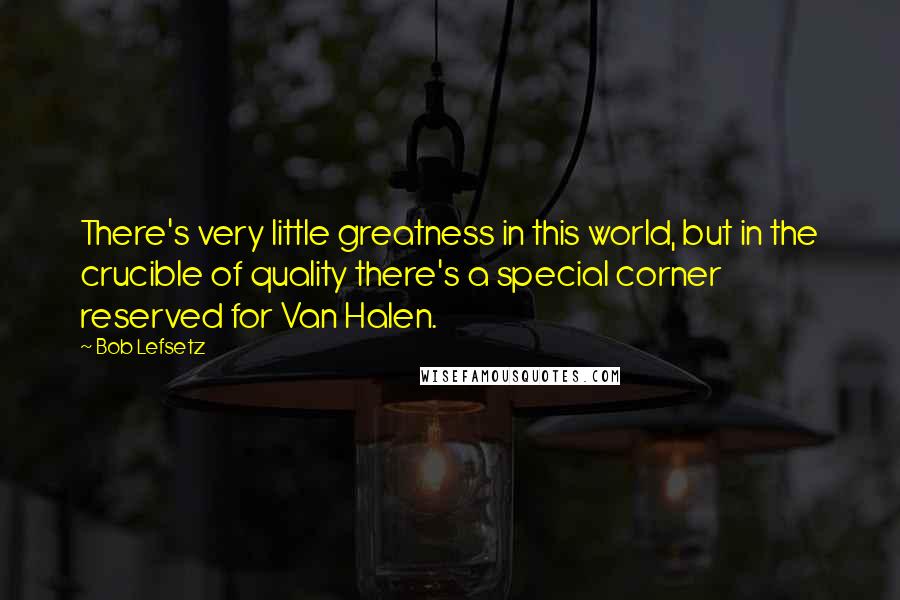 Bob Lefsetz quotes: There's very little greatness in this world, but in the crucible of quality there's a special corner reserved for Van Halen.