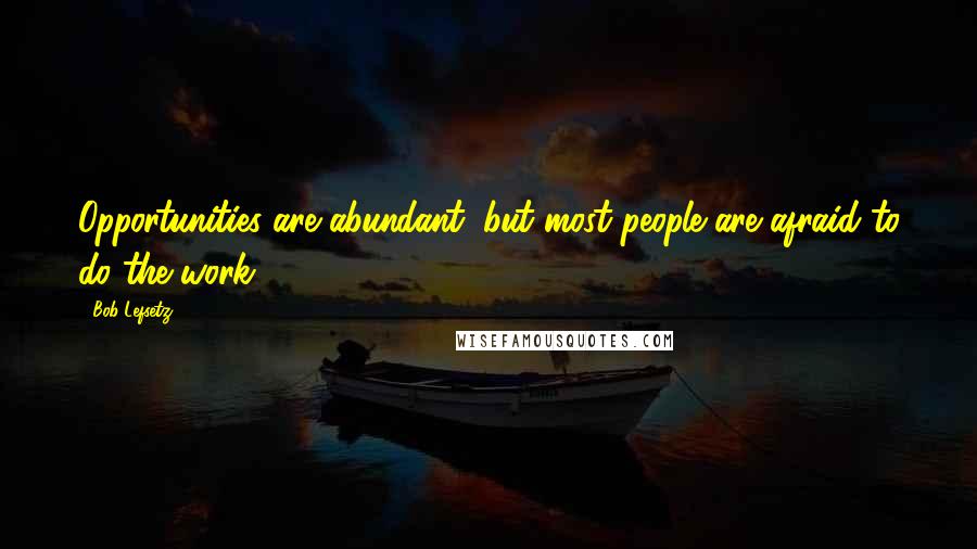 Bob Lefsetz quotes: Opportunities are abundant, but most people are afraid to do the work