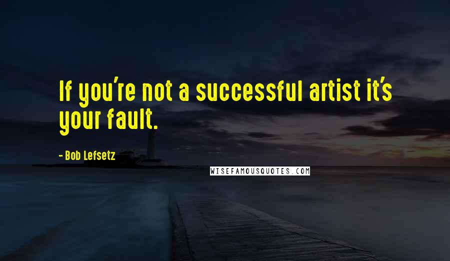 Bob Lefsetz quotes: If you're not a successful artist it's your fault.