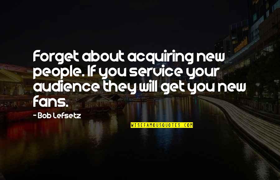 Bob Lefsetz Quotes By Bob Lefsetz: Forget about acquiring new people. If you service