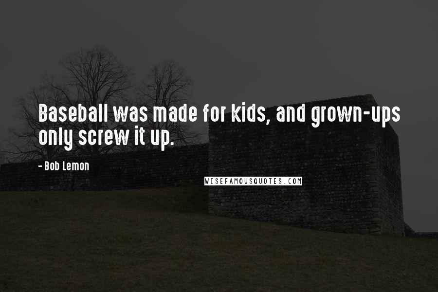 Bob Lemon quotes: Baseball was made for kids, and grown-ups only screw it up.