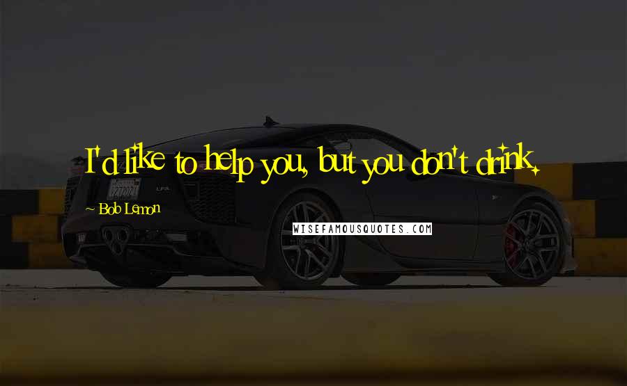 Bob Lemon quotes: I'd like to help you, but you don't drink.