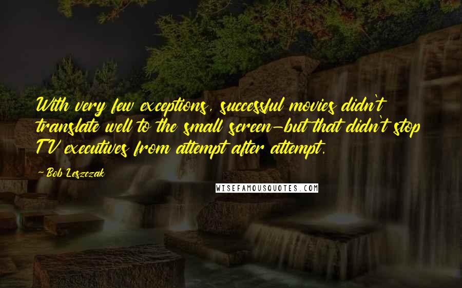 Bob Leszczak quotes: With very few exceptions, successful movies didn't translate well to the small screen-but that didn't stop TV executives from attempt after attempt. Bob Leszczak quotes: With very few exceptions, successful movies didn't translate well to the small screen-but that didn't stop TV executives from attempt after attempt.