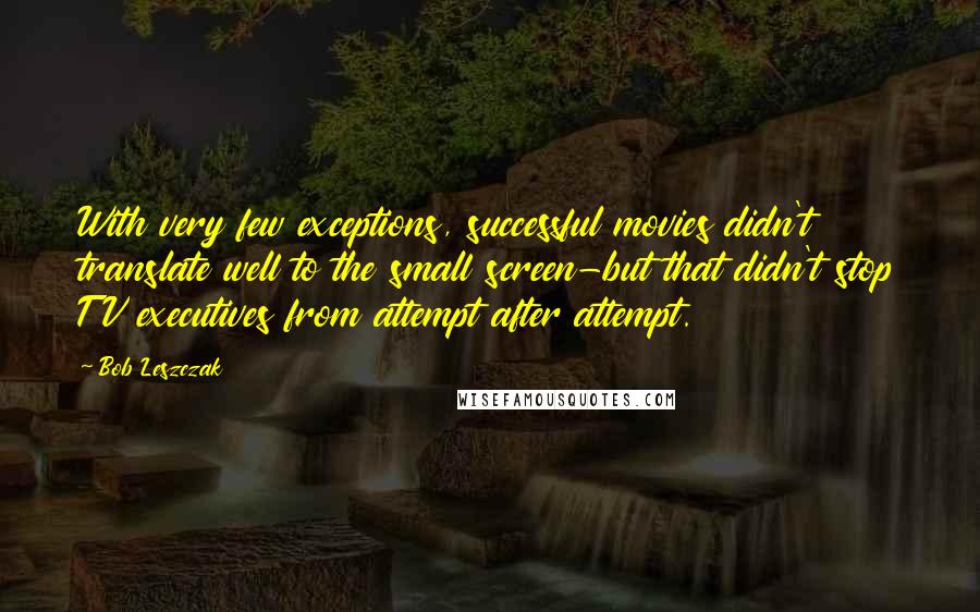 Bob Leszczak quotes: With very few exceptions, successful movies didn't translate well to the small screen-but that didn't stop TV executives from attempt after attempt.