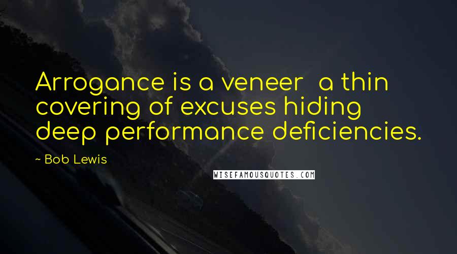 Bob Lewis quotes: Arrogance is a veneer a thin covering of excuses hiding deep performance deficiencies.