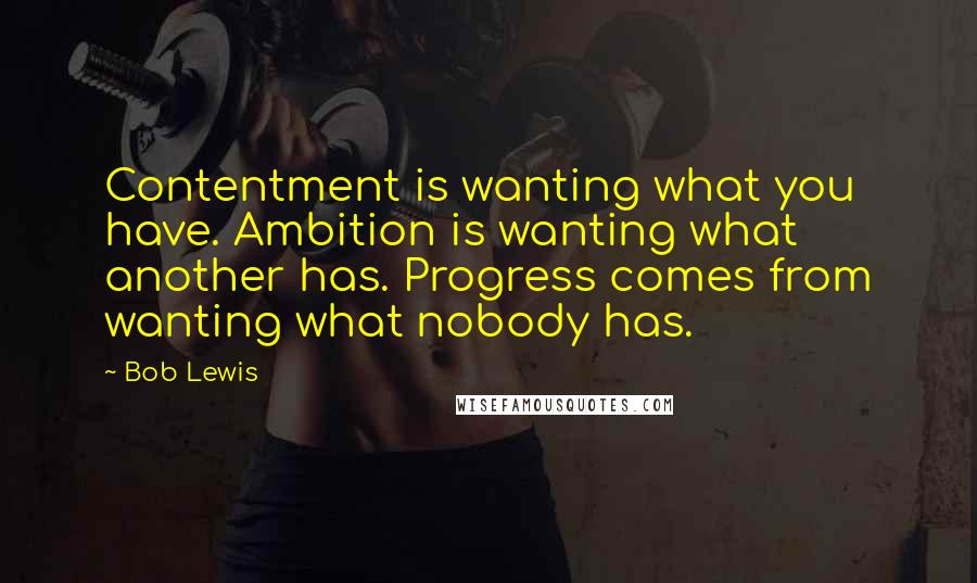 Bob Lewis quotes: Contentment is wanting what you have. Ambition is wanting what another has. Progress comes from wanting what nobody has.