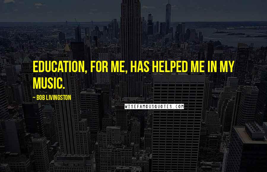 Bob Livingston quotes: Education, for me, has helped me in my music.