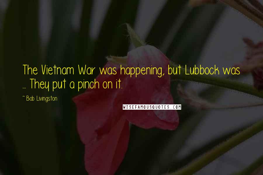 Bob Livingston quotes: The Vietnam War was happening, but Lubbock was ... They put a pinch on it.