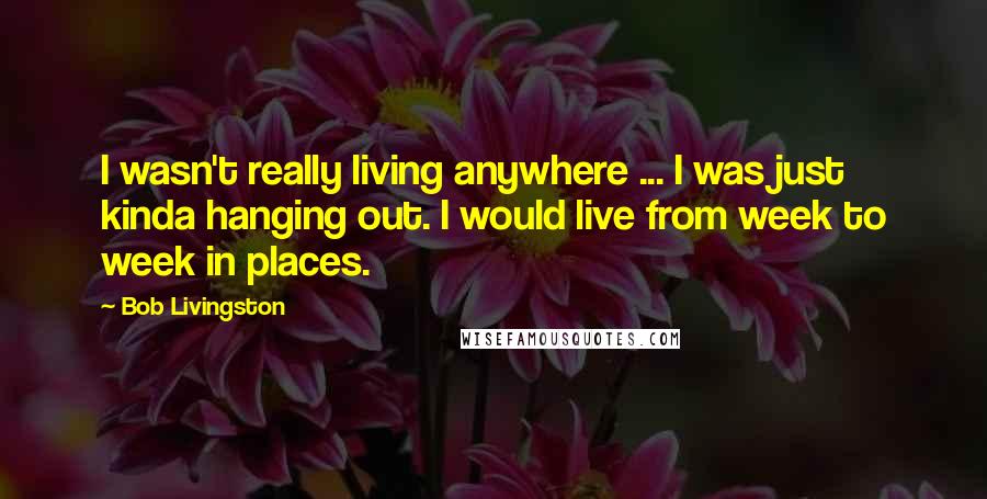 Bob Livingston quotes: I wasn't really living anywhere ... I was just kinda hanging out. I would live from week to week in places.