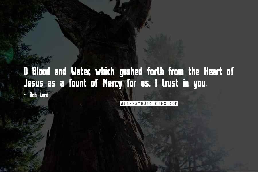 Bob Lord quotes: O Blood and Water, which gushed forth from the Heart of Jesus as a fount of Mercy for us, I trust in you. Bob Lord quotes: O Blood and Water, which gushed forth from the Heart of Jesus as a fount of Mercy for us, I trust in you.