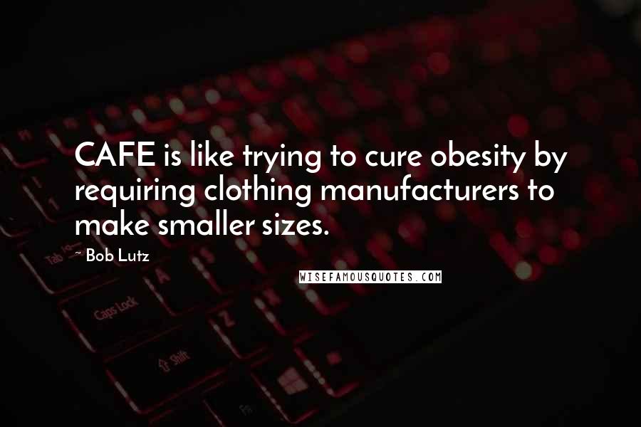 Bob Lutz quotes: CAFE is like trying to cure obesity by requiring clothing manufacturers to make smaller sizes.