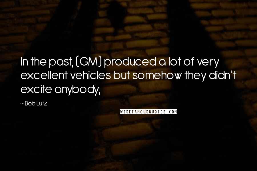 Bob Lutz quotes: In the past, (GM) produced a lot of very excellent vehicles but somehow they didn't excite anybody,