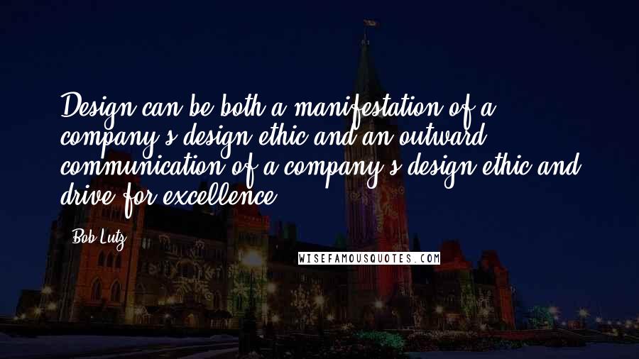 Bob Lutz quotes: Design can be both a manifestation of a company's design ethic and an outward communication of a company's design ethic and drive for excellence.