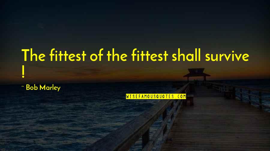 Bob Marley Best Quotes By Bob Marley: The fittest of the fittest shall survive ! Bob Marley Best Quotes By Bob Marley: The fittest of the fittest shall survive !