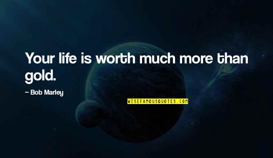 Bob Marley Life Quotes By Bob Marley: Your life is worth much more than gold.
