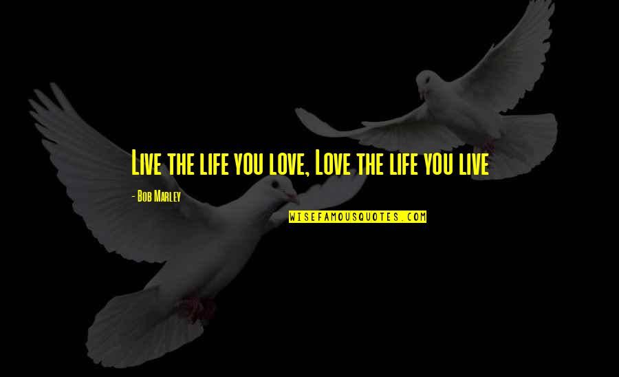 Bob Marley Life Quotes By Bob Marley: Live the life you love, Love the life