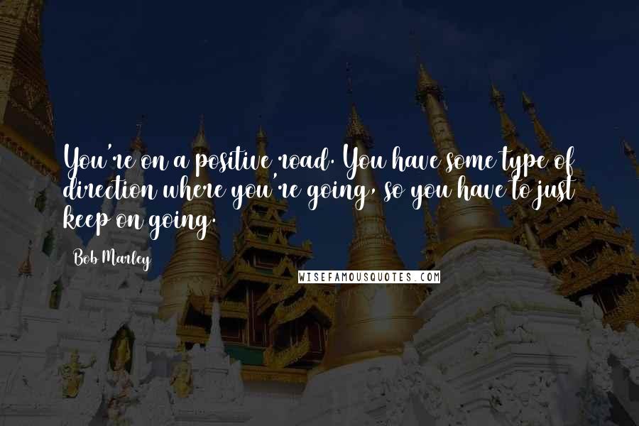 Bob Marley quotes: You're on a positive road. You have some type of direction where you're going, so you have to just keep on going.