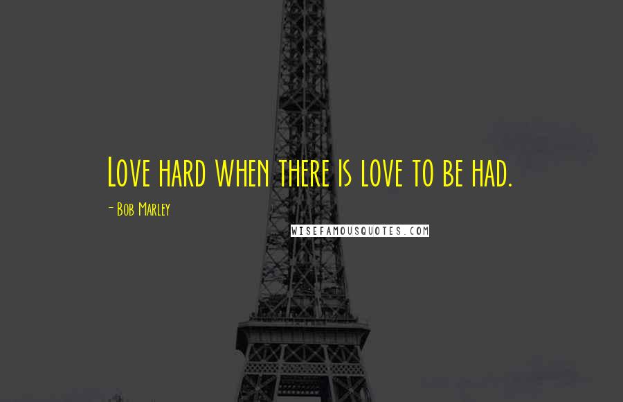 Bob Marley quotes: Love hard when there is love to be had.