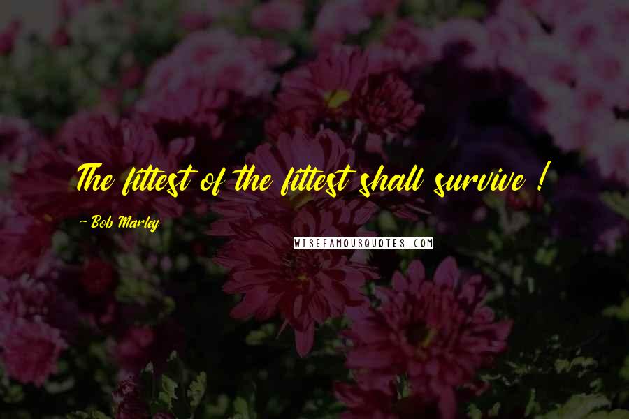 Bob Marley quotes: The fittest of the fittest shall survive !