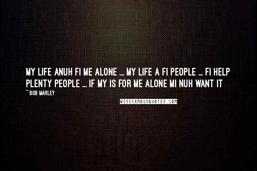 Bob Marley quotes: My life anuh fi me alone ... My life a fi people ... Fi help plenty people ... If my is for me alone mi nuh want it