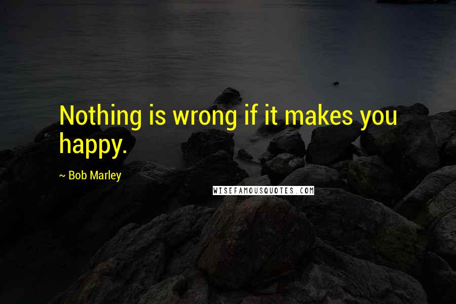 Bob Marley quotes: Nothing is wrong if it makes you happy.